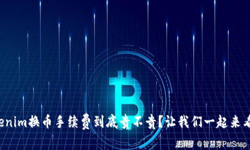 Tokenim换币手续费到底贵不贵？让我们一起来看看！