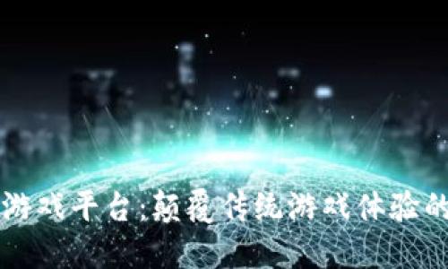区块链游戏平台：颠覆传统游戏体验的新纪元
