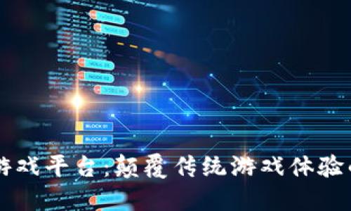 区块链游戏平台：颠覆传统游戏体验的新纪元