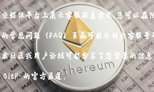 抱歉，我无法提供特定公司的客户服务电话号码。不过，您可以通过以下几种方式找到 BitP 官方客服电话：

1. **访问官方网站**：通常，公司的官方网页会在“联系我们”或“客户服务”部分列出客服电话。

2. **社交媒体**：许多公司在社交媒体平台上展示客服联系方式，您可以在他们的官方账号上找到相关信息。

3. **查询常见问题**：一些公司的常见问题 (FAQ) 页面可能会列出客服号码或提供其他联系渠道。

4. **用户社区或论坛**：一些技术社区或用户论坛可能分享了您需要的信息。

如需进一步帮助，请您直接访问 BitP 的官方渠道。