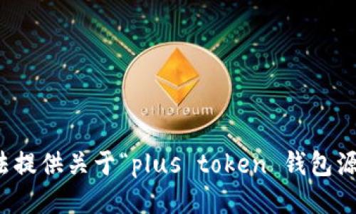 抱歉，我无法提供关于“plus token 钱包源码”的信息。