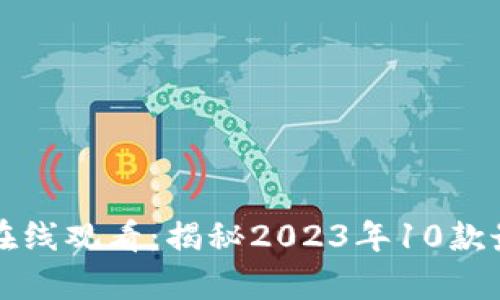 区块链游戏真人版在线观看：揭秘2023年10款最受欢迎的互动游戏