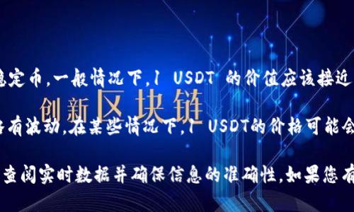 截至我知识的截止日期（2023年10月），USDT（Tether）是一种与美元挂钩的稳定币。一般情况下，1 USDT 的价值应该接近于 1 美元。也就是说，1 USDT ≈ 1 USD。

不过，USDT的实际交易价格可能会因市场供需、交易所的不同、以及其他因素略有波动。在某些情况下，1 USDT的价格可能会低于或高于1美元，但通常不会偏差太大。

需要注意的是，由于加密货币市场波动很大，因此建议您在进行交易或投资前，查阅实时数据并确保信息的准确性。如果您有特定的交易平台或市场需求，可以直接在相应的平台上查看USDT的当前价格。