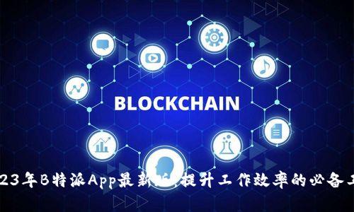 2023年B特派App最新版：提升工作效率的必备工具