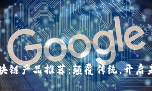 智慧的区块链产品推荐：颠覆传统，开启未来新局面