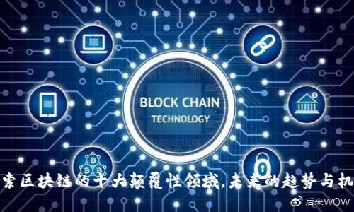 探索区块链的十大颠覆性领域，未来的趋势与机遇