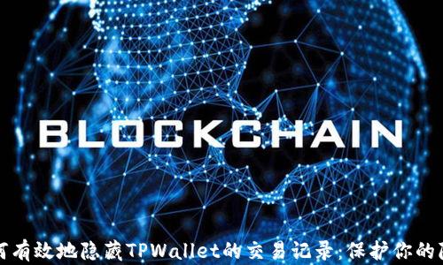 
如何有效地隐藏TPWallet的交易记录：保护你的隐私