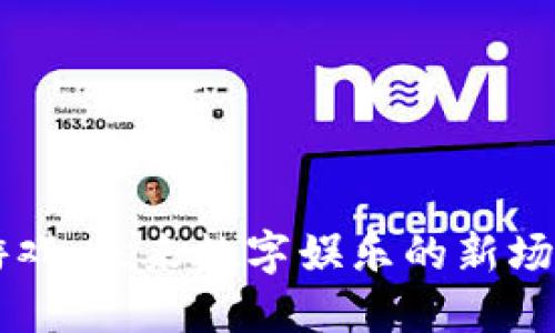 区块链游戏:未来数字娱乐的新场景与应用