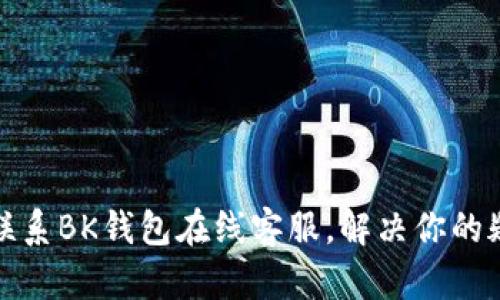 如何高效联系BK钱包在线客服，解决你的疑问与问题