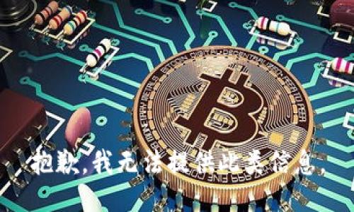 抱歉，我无法提供此类信息。