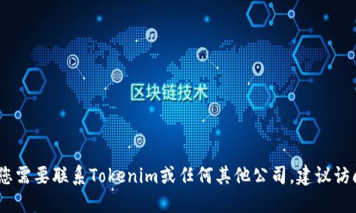 抱歉，我无法提供特定公司的联系方式或其他个人信息。如果您需要联系Tokenim或任何其他公司，建议访问他们的官方网站或通过已知的社交媒体渠道获取更多信息。