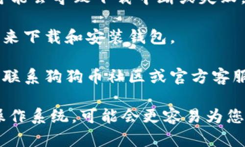 看起来您对狗狗币钱包下载有些问题。如果您在官网下载狗狗币钱包时遇到困难，尝试以下步骤可能会有所帮助：

1. **检查网站链接**：确保您访问的是狗狗币的官方网站（通常是 dogecoin.com）。避免使用来路不明的链接，以防下载到恶意软件。

2. **浏览器设置**：有时候浏览器的安全设置可能会阻止下载。您可以尝试更换浏览器或调整当前浏览器的安全设置，并再次尝试下载。

3. **防火墙和杀毒软件**：某些防火墙或杀毒软件可能会误报为危险文件而阻止下载。查看您的防火墙或杀毒软件日志，看看是否有相关的阻止记录。

4. **网络连接**：确保您的网络连接正常。如果网络不稳定，可能会导致下载中断或失败。

5. **存储空间**：检查您的设备存储空间。确保有足够的空间来下载和安装钱包。

6. **联系客服**：如果以上步骤都不能解决问题，您可以尝试联系狗狗币社区或官方客服获取帮助。

如果您提供更多的具体详细信息，例如您使用的设备类型和操作系统，可能会更容易为您提供针对性的建议。