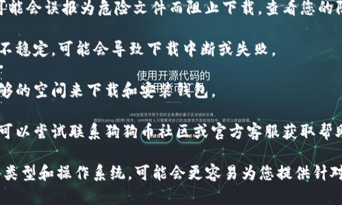 看起来您对狗狗币钱包下载有些问题。如果您在官网下载狗狗币钱包时遇到困难，尝试以下步骤可能会有所帮助：

1. **检查网站链接**：确保您访问的是狗狗币的官方网站（通常是 dogecoin.com）。避免使用来路不明的链接，以防下载到恶意软件。

2. **浏览器设置**：有时候浏览器的安全设置可能会阻止下载。您可以尝试更换浏览器或调整当前浏览器的安全设置，并再次尝试下载。

3. **防火墙和杀毒软件**：某些防火墙或杀毒软件可能会误报为危险文件而阻止下载。查看您的防火墙或杀毒软件日志，看看是否有相关的阻止记录。

4. **网络连接**：确保您的网络连接正常。如果网络不稳定，可能会导致下载中断或失败。

5. **存储空间**：检查您的设备存储空间。确保有足够的空间来下载和安装钱包。

6. **联系客服**：如果以上步骤都不能解决问题，您可以尝试联系狗狗币社区或官方客服获取帮助。

如果您提供更多的具体详细信息，例如您使用的设备类型和操作系统，可能会更容易为您提供针对性的建议。