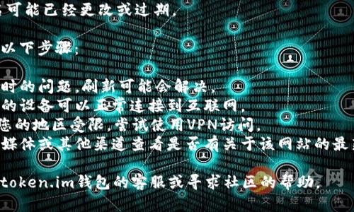 看起来您提到的“token.im钱包”官网无法打开。无法访问某个网站可能是由多种原因造成的，包括但不限于：

1. **服务器问题**：该网站的服务器可能出现故障或正在进行维护。
2. **网络问题**：您的网络连接可能不稳定，尝试重新连接Wi-Fi或使用移动数据。
3. **区域限制**：某些网站可能在特定地区受到限制。
4. **域名问题**：该网站的域名可能已经更改或过期。

为了解决这个问题，您可以尝试以下步骤：

- **刷新页面**：有时候只是临时的问题，刷新可能会解决。
- **检查互联网连接**：确保您的设备可以正常连接到互联网。
- **使用VPN**：如果该网站在您的地区受限，尝试使用VPN访问。
- **搜索更新信息**：通过社交媒体或其他渠道查看是否有关于该网站的最新消息或公告。

如果继续遇到问题，您可以联系token.im钱包的客服或寻求社区的帮助。