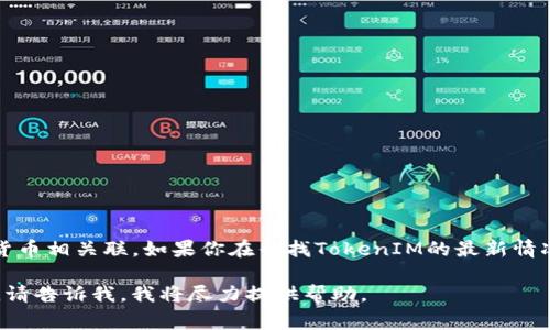 关于TokenIM，现在我没有最新的数据或动态。TokenIM 是一个数字钱包和交易平台，通常与加密货币相关联。如果你在寻找TokenIM的最新情况或状态，建议你查阅相关的新闻网站、社交媒体或TokenIM的官方渠道，以获取最新的信息和动态。

如果你有更具体的问题或者需要更加详细的信息，例如关于TokenIM的功能、用户反馈或市场动态，请告诉我，我将尽力提供帮助。