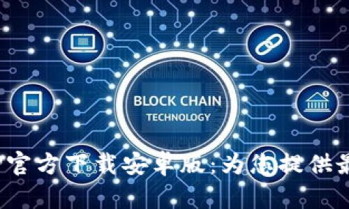 安全便捷的BitP钱包APP官方下载安卓版：为您提供最佳的数字资产管理体验