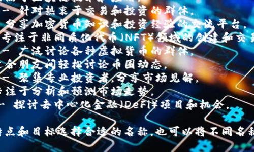 这里是一些推荐的加密货币群名称，供你参考：

1. **加密探索者** - 适合喜欢深入研究加密货币市场的人。
2. **区块链先锋** - 聚焦于区块链技术和应用。
3. **数字货币交易员** - 针对热衷于交易和投资的群体。
4. **加密知识分享** - 分享加密货币知识和投资经验的交流平台。
5. **NFT创造者集** - 专注于非同质化代币（NFT）领域的创建和交易。
6. **虚拟货币交流群** - 广泛讨论各种虚拟货币的群体。
7. **币圈小伙伴** - 适合朋友间轻松讨论币圈动态。
8. **加密投资者联盟** - 聚集专业投资者，分享市场见解。
9. **币市观察家** - 专注于分析和预测市场走势。
10. **DeFi先锋团队** - 探讨去中心化金融（DeFi）项目和机会。

你可以根据自己群体的特点和目标选择合适的名称，也可以将不同名称组合来创建独特的群名。