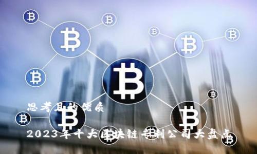 思考且的优质

2023年十大区块链专利公司大盘点