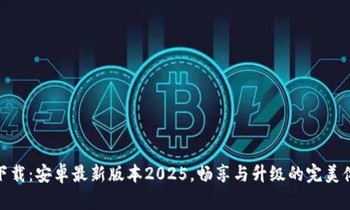 TP下载：安卓最新版本2025，畅享与升级的完美体验