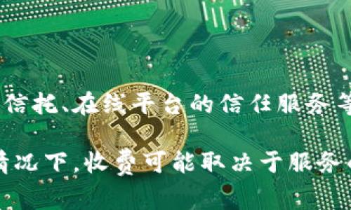 关于“trust收费多少”的问题，其实“trust”可以指代多种服务或产品，根据具体的上下文（如财务信托、在线平台的信任服务等），收费标准会有所不同。若您能提供更多的背景信息，我可以帮助您更好地了解具体的费用结构。

一般来说，建议您查阅官方资源或联系相关服务提供商以获取最新和最准确的费用信息。在很多情况下，收费可能取决于服务的类型、服务的复杂性以及用户的特殊需求。