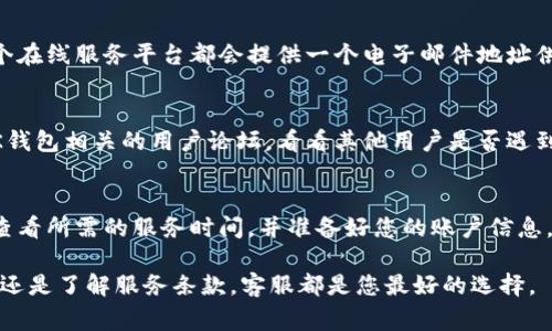 在寻找任何在线平台的客服时，一般会有几种常见的方法，包括访问其官方网站、社交媒体、电子邮件及应用内的帮助中心。针对BK钱包（BK Wallet），您可以根据以下步骤来找到客服支持。

1. 访问BK钱包官方网站
首先，访问BK钱包的官方网站。一般来说，官方网站会提供有关客服的详细信息，在页面的底部或“联系我们”部分通常会列出客服联系方式。

2. 使用手机应用内的客服功能
如果您已经下载并安装了BK钱包的手机应用，您可以在应用内查找客服功能。很多应用程序在设置或帮助选项中会有专门的客服入口。

3. 通过社交媒体联系
BK钱包可能在多个社交媒体上有官方账号。您可以在Facebook、Twitter、Instagram等平台搜索“BK钱包”，查看是否有官方认证的账号。大部分时候，企业会在这些平台上进行互动，并提供客服支持。

4. 查看常见问题解答（FAQ）
在BK钱包的官网或应用内，通常会有一个“常见问题解答”部分。这里汇集了一些用户常见的问题及其答案，您可能能直接找到您所需的信息，而无需联系人工客服。

5. 发送电子邮件或提交服务请求
如果以上方法未能解决您的问题，您可以尝试通过电子邮件联系BK钱包的客服。通常，每个在线服务平台都会提供一个电子邮件地址供用户反馈问题。此外，在某些情况下，网站可能会提供直接的客服服务请求表单供您填写。

6. 查找用户社区或论坛
很多时候，用户社区或专业技术论坛也是获取帮助的好地方。您可以在互联网上搜索与BK钱包相关的用户论坛，看看其他用户是否遇到了类似问题，并提出了解决方案。

7. 使用电话号码
如果BK钱包提供了客服电话，您可以直接拨打该电话以获得帮助。请确保在拨打电话前，查看所需的服务时间，并准备好您的账户信息，以便客服人员能够快速帮助你。

通过以上方法，您应该能够有效找到BK钱包的客服支持。无论是遇到技术问题、账户问题，还是了解服务条款，客服都是您最好的选择。