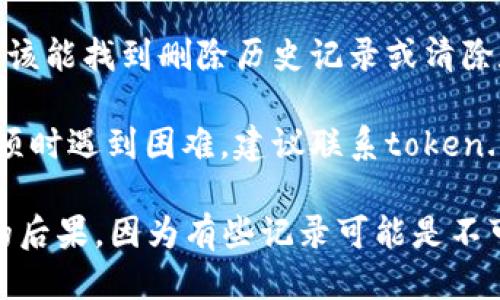 对于删除“token.im”记录的具体步骤，我并不能提供直接的指导。不过，您可以尝试以下方法：

1. **登录账号**：首先，您需要登录您的“token.im”账号。

2. **查找设置或隐私选项**：登录后，查找与隐私、记录或数据管理相关的选项。这通常可以在设置菜单中找到。

3. **删除记录**：在相关的设置中，您应该能找到删除历史记录或清除数据的选项。按照提示进行操作即可。

4. **联系客服**：如果您在查找相关选项时遇到困难，建议联系token.im的客服支持以获取帮助。

确保您在删除任何记录前，了解此操作的后果，因为有些记录可能是不可恢复的。