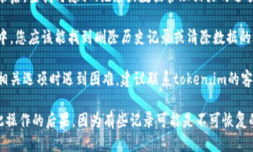 对于删除“token.im”记录的具体步骤，我并不能提供直接的指导。不过，您可以尝试以下方法：

1. **登录账号**：首先，您需要登录您的“token.im”账号。

2. **查找设置或隐私选项**：登录后，查找与隐私、记录或数据管理相关的选项。这通常可以在设置菜单中找到。

3. **删除记录**：在相关的设置中，您应该能找到删除历史记录或清除数据的选项。按照提示进行操作即可。

4. **联系客服**：如果您在查找相关选项时遇到困难，建议联系token.im的客服支持以获取帮助。

确保您在删除任何记录前，了解此操作的后果，因为有些记录可能是不可恢复的。
