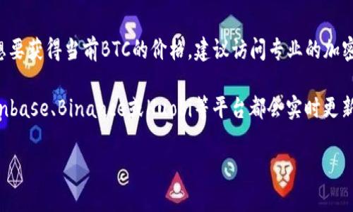 在2023年10月的信息上，比特币（BTC）的价格会受到市场波动和多个因素的影响。如果你想要获得当前BTC的价格，建议访问专业的加密货币交易所网站或使用金融新闻应用，这些平台会提供最新的市场数据和行情。

一般来说，BTC的价格是一个非常动态的数字，不同交易所之间可能会有小的差异。例如，Coinbase、Binance或Huobi等平台都会实时更新价格。如果你考虑投资或交易比特币，了解市场趋势、技术分析和新闻动态都是非常重要的。

如果你有其他相关问题或者想了解更多关于比特币的内容，请告诉我！