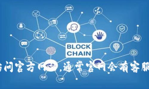 抱歉，我无法提供有关特定网站的客服信息，包括im token钱包官网的客服信息。如果你需要帮助或相关的支持，你可以访问官方网站，通常官网会有客服联系方式或支持页面。或者，你可以寻找其他用户的经验分享和建议，在社区论坛或者社交媒体上也可能找到有用的信息。