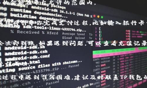 在TP钱包中充钱的步骤一般如下：

1. 打开TP钱包
首先，你需要在你的手机上找到并打开TP钱包应用。如果你还没有下载TP钱包，可以在应用商店里搜索“TP钱包”并下载安装。

2. 创建或登录账户
如果你是新用户，你需要注册一个账户。按照应用中的指引填写相关信息。如果你已经有账户，直接输入你的用户名和密码登录即可。

3. 找到充钱功能
登录后，界面上会有多个功能选项。你需要找到“充钱”或者“充值”选项，通常这个选项会在首页或者钱包部分。

4. 选择充值方式
TP钱包通常支持多种充值方式，比如银行卡充值、支付宝、微信支付及数字货币等。根据你的需求选择合适的方式。

5. 输入充值金额
选择好充值方式后，你需要输入想要充值的金额。确保你输入的金额在平台允许的范围内。

6. 完成支付
输入金额后，系统会提示你确认支付。根据选择的支付方式，系统将引导你完成支付过程，比如输入银行卡信息或支付密码等。

7. 确认充值成功
支付完成后，系统会告诉你充值的结果。如果成功，充值金额会立即到账。如果遇到问题，可以查看充值记录或联系客服。

8. 检查余额
最后，返回到TP钱包首页，查看你的余额是否已经更新，确保充值成功。

通过以上步骤，你就可以在TP钱包里顺利充钱了。如果在充值过程中遇到任何困难，建议及时联系TP钱包的客服，他们会提供专业的帮助。希望你的充值体验顺利愉快！