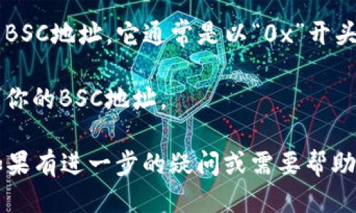 要找到TP钱包中的BSC（币安智能链）地址，请按照以下步骤操作：

1. **打开TP钱包**：首先，确保你已经安装并打开了TP钱包应用。

2. **选择币安智能链**：在钱包主界面中，通常会看到多个区块链选项。如果没有直接显示，请点选“添加链”或类似选项，找到并选择“币安智能链”（BSC）。

3. **创建或导入钱包**：如果你是第一次使用TP钱包，可能需要创建一个新的钱包。如果已有钱包，确保你已经通过助记词或私钥导入。

4. **查看地址**：选中币安智能链后，页面上应该会显示你的BSC地址。它通常是以“0x”开头的一串字符。

5. **复制地址**：点击地址旁边的复制按钮，可以方便地复制你的BSC地址。

请确保在进行任何交易前，仔细核对地址，以避免资金损失。如果有进一步的疑问或需要帮助，欢迎继续询问！