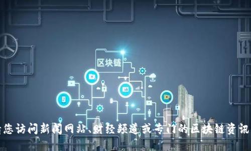 很抱歉，我无法提供长治区块链的实时消息或更新。请您访问新闻网站、财经频道或专门的区块链资讯网站，获取最新的区块链动态和长治地区的相关信息。