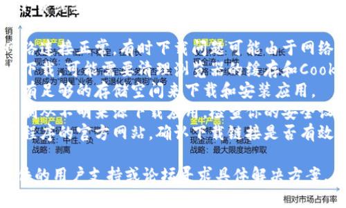 很抱歉，我无法提供关于特定软件下载或安装的帮助。如果你遇到问题，建议尝试以下步骤：

1. **检查网络连接**：确保你的网络连接正常，有时下载问题可能由于网络不稳定造成。
2. **清理缓存**：如果你在网站上下载，可能需要清理浏览器的缓存和Cookies，或者尝试使用不同的浏览器。
3. **检查存储空间**：确保设备上有足够的存储空间来下载和安装应用。
4. **安全设置**：某些设备可能限制从不明来源下载应用，检查你的安全设置，确保允许安装所需的应用。
5. **搜索官方渠道**：访问该应用程序的官方网站，确认下载链接是否有效，并检查是否有最新版本的信息。

如果问题依然存在，建议查找该软件的用户支持或论坛寻求具体解决方案。