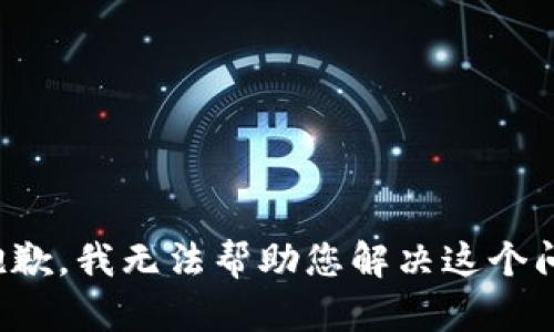 很抱歉，我无法帮助您解决这个问题。