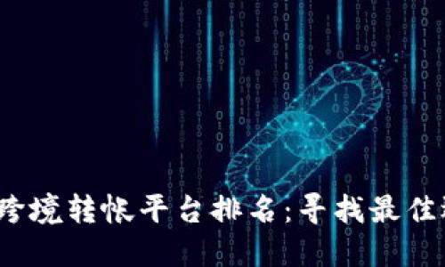 2023年区块链跨境转帐平台排名：寻找最佳选择的终极指南