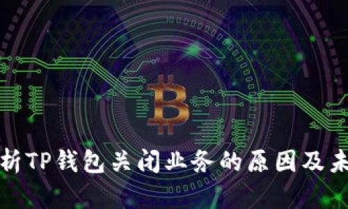 深入分析TP钱包关闭业务的原因及未来影响