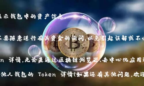 要查看其他人的钱包中包含的 Token 详情，通常可以通过如下方法进行操作：

### 1. 使用区块链浏览器
区块链浏览器是查看区块链上各种信息的工具。以下是一些基本步骤：

#### 步骤一：确定区块链平台
首先需要确定该钱包所属的区块链平台，例如以太坊、币安智能链等。不同的区块链平台有不同的浏览器。

#### 步骤二：访问区块链浏览器
进入对应的区块链浏览器，如以太坊的钱包可以使用 Etherscan，币安智能链可以使用 BscScan。

#### 步骤三：输入钱包地址
在搜索框中输入想要查询的钱包地址。确保输入正确，以便获得准确的信息。

#### 步骤四：查看 Token 详情
在钱包页面中，通常会显示该钱包的余额、交易历史、持有的 Token 列表等详细信息。您可以逐一查看各种 Token 的具体细节，如数量、价值等。

### 2. 使用去中心化应用（DApp）
一些去中心化应用提供了更友好的用户界面来查看钱包资产：

#### 步骤一：选择合适的 DApp
选择一个支持查询 Token 的 DApp，如 Zapper、Debank 等。

#### 步骤二：连接钱包
连接你自己的钱包，或者直接输入目标钱包地址进行查询。

#### 步骤三：查看资产详情
在 DApp 的界面中，用户可以不仅查看 Token 详情，还可以进行一些操作，如交换 Token、借贷等。

### 3. 移动应用
也可以使用一些移动应用来查看 Token 详情：

#### 步骤一：下载应用
下载支持多种 Token 查询的移动应用，如 Trust Wallet、Coinomi 等。

#### 步骤二：输入钱包地址
在应用中输入要查询的钱包地址，应用会自动显示钱包中的资产信息。

### 4. 注意事项
在查找他人钱包的信息时需保持私密和尊重，不要随意进行有关资金的询问，以免引起误解或不必要的麻烦。

#### 总结
通过以上方法，您可以轻松查看钱包中的 Token 详情，无论是通过区块链浏览器、去中心化应用还是移动应用，都能为您提供所需的信息。

希望以上信息能够帮助您更好地理解如何查看他人钱包的 Token 详情！如果还有其他问题，欢迎随时提问。