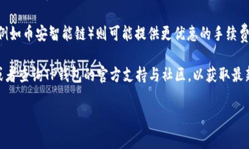 关于TP钱包转账的最低手续费，具体费用因网络状况、交易量等多因素而异。一般来说，TP钱包在进行转账操作时，会根据选择的区块链网络（比如以太坊、BNB Chain等）以及转账的金额不同，会有不一样的手续费标准。

在大多数情况下，以太坊网络的交易手续费相对较高，而一些选择了更低交易费的链（例如币安智能链）则可能提供更优惠的手续费。因此，最低手续费有可能在几美元或更低的上下波动。

如果想要获取更准确的信息，建议直接在TP钱包的转账界面查看当前的手续费明细，或者查询TP钱包的官方支持与社区，以获取最新的手续费标准及其变动。

希望以上信息对你有所帮助！如果还有其他疑问，欢迎继续提问。
