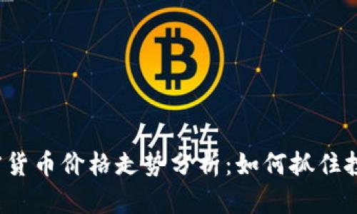 全球加密货币价格走势分析：如何抓住投资机会？