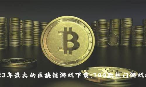 2023年最火的区块链游戏下载:700款热门游戏推荐