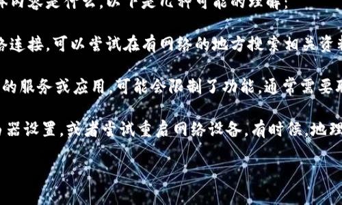 看起来你在问关于“tokenim没有网络”的问题，但因为缺少一些上下文，我不太确定你想了解的具体内容是什么。以下是几种可能的理解：

1. **Tokenim 是什么？** 如果你想了解Tokenim（可能是某个加密货币或区块链项目）但没有网络连接，可以尝试在有网络的地方搜索相关资料，或者去相关的社区、论坛获取更多信息。

2. **无网络情况下使用 Tokenim 应该怎么做？** 如果是在没有网络的情况下使用Tokenim相关的服务或应用，可能会限制了功能。通常需要联网来进行交易、获取实时数据等。可以考虑离线模式的一些策略，比如查看之前下载的数据或信息。

3. **网络问题的解决方案**：如果你在使用Tokenim时遇到网络问题，建议检查你的网络连接、路由器设置，或者尝试重启网络设备。有时候，地理位置或ISP的问题也会造成网络连接不稳定。

请根据具体需求提供更多信息，这样我能更好地帮助你。