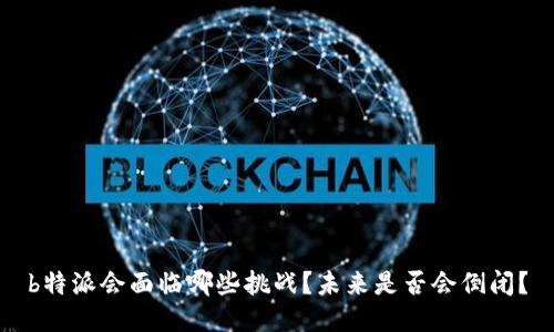 b特派会面临哪些挑战？未来是否会倒闭？