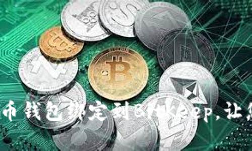 2025必看：如何立即将火币钱包绑定到BitKeep，让您的加密资产管理更轻松！