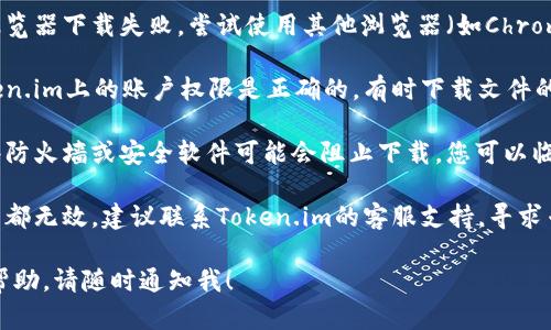 抱歉，您遇到了关于Token.im云端下载的问题。要解决这个问题，您可以尝试以下几种方法：

1. **检查网络连接**：确保您的网络连接正常。可以试着重启路由器或更换Wi-Fi网络。

2. **清理缓存**：有时浏览器缓存可能会影响文件下载。清理浏览器缓存后重试一次。

3. **更换浏览器**：如果您使用的浏览器下载失败，尝试使用其他浏览器（如Chrome、Firefox、Edge等）。

4. **查看权限设置**：确保您在Token.im上的账户权限是正确的，有时下载文件的权限受限可能会导致无法下载。

5. **防火墙和安全软件设置**：某些防火墙或安全软件可能会阻止下载。您可以临时禁用这些软件或检查它们的设置。

6. **联系客服支持**：如果以上办法都无效，建议联系Token.im的客服支持，寻求专业的技术帮助。

如果您有其他问题或需要进一步的帮助，请随时通知我！