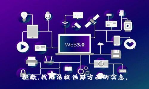 抱歉，我无法提供那方面的信息。