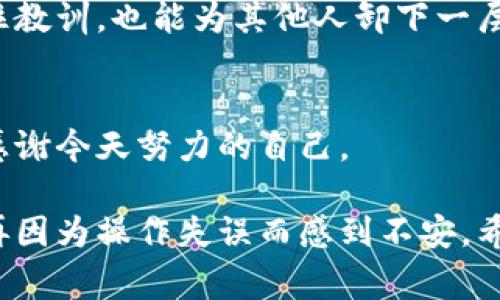 很抱歉，你在操作抹茶（MEXC）提币时选错了TP钱包地址，这确实是一件让人感到烦恼的事情。在这种情况下，首先要冷静，尽量采取措施来解决问题。下面是一些建议和解决步骤，希望能帮助到你。

1. 确认提币状态
首先，你需要在抹茶的提币记录中确认这笔交易的状态。登录你的抹茶账户，前往“资产”页面，查看“提币记录”。检查这笔提币是否已经完成，有时候提币需要一段时间来确认。如果仍在处理或待确认状态，可能还有机会进行拯救。

2. 联系客服
如果你确认提币已经完成，并且地址确实错误，接下来建议立即联系抹茶的客服。通常，交易所会有专门的客服团队来处理这种问题。尽量提供详尽的信息，包括你的账户名、提币的时间、提币的数量以及错误的地址等。如果他们能确认你的身份，或许会给你提供解决方案。

3. 了解点对点交易的风险
提到TP钱包，你可能对数字钱包有所了解，但在转账过程中的错误选择往往会导致不可逆转的损失。有些钱包会根据不同的区块链协议识别地址，如果你发送到的地址不匹配，那么这笔资产可能会永久丢失。因此，在未来进行转账时，务必要三思而后行，确保地址的准确性。

4. 自查你的操作流程
在以后的操作中，务必检讨自己的步骤。或许是因为匆忙，或许是因为界面未熟悉，导致了错误地址的选择。设立一个简单的提币流程表，比如：确认资产可用、核对地址、复查交易信息等，可以在一定程度上避免再犯同样的错误。

5. 向社区求助
除了联系客服，建议你也可以在相关的数字货币社区或论坛求助。许多热心的用户可能遇到过相似的问题，他们的经验或许会给你带来意想不到的启发。有时候，一些币圈朋友的建议甚至能为你指引出一条新路。

6. 学习相关知识
为了避免将来发生类似的问题，不妨花一点时间深入了解加密货币的提币流程、钱包类型以及交易所的操作界面。网络上有大量相关的视频和文章，很多都是经验丰富的玩家分享的，可以让你对该领域有更深入的了解。

7. 提高警惕性
在任何时候，尤其是涉及资金的交易，务必保持高警惕。有些人因为轻信其他人的说辞而陷入欺诈。如果你接到任何有关提币的奇怪信息，请三思而后行。

8. 记录与总结
发生错误之后，可以将这次体验记录下来，作为提醒自己和他人的教材。适当分享自己的经历，不仅能帮助自己更好地记住教训，也能为其他人卸下一层隐形的风险。

9. 穿越风险，迎接未来
虽然这次提币的错误会给你带来一定的困扰，但生活总要向前看。学会从中吸取教训，增强自己的操作能力，未来的你会感谢今天努力的自己。

通过重新审视自己的操作流程、建立完善的提币流程，以及在必要时强有力的求助，相信你能够减少这种情况的发生，不再因为操作失误而感到不安。希望这些建议对你有所帮助，祝你的交易顺利！