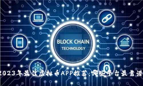 2023年最佳虚拟币APP推荐：哪些平台最靠谱？