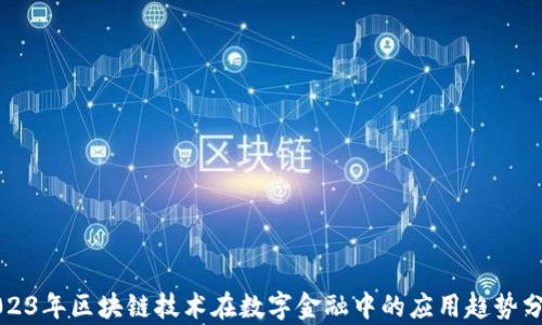 
2023年区块链技术在数字金融中的应用趋势分析
