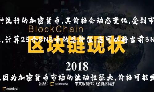 要了解25个BNB币（币安币）的价格，首先需要知道当前的BNB币汇率。币安币是一种流行的加密货币，其价格会动态变化，受到市场供需、投资者情绪和其他因素的影响。

截至2023年10月，BNB币的市场价格通常在几十美元到一百多美元之间波动。因此，计算25个BNB币的总价值，您可以将当前BNB价格乘以25。例如，如果BNB的当前价格为300美元，那么25个BNB币的总价就是：

25 BNB × 300 USD/BNB = 7500 USD

请记得在查询实际价格时使用受信任的加密货币交易平台或金融网站更新的信息，因为加密货币市场的波动性很大，价格可能发生变化。