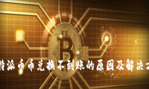 比特派币币兑换不到账的原因及解决方法